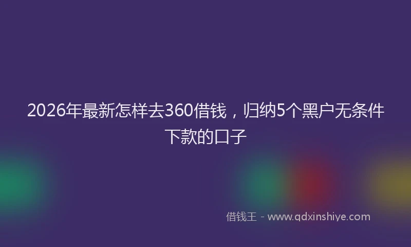 2026年最新怎样去360借钱，归纳5个黑户无条件下款的口子