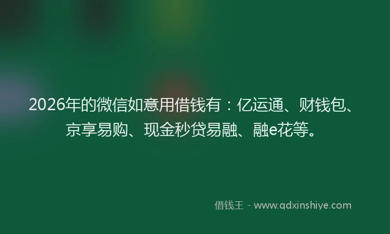2026年的微信如意用借钱有：亿运通、财钱包、京享易购、现金秒贷易融、融e花等。