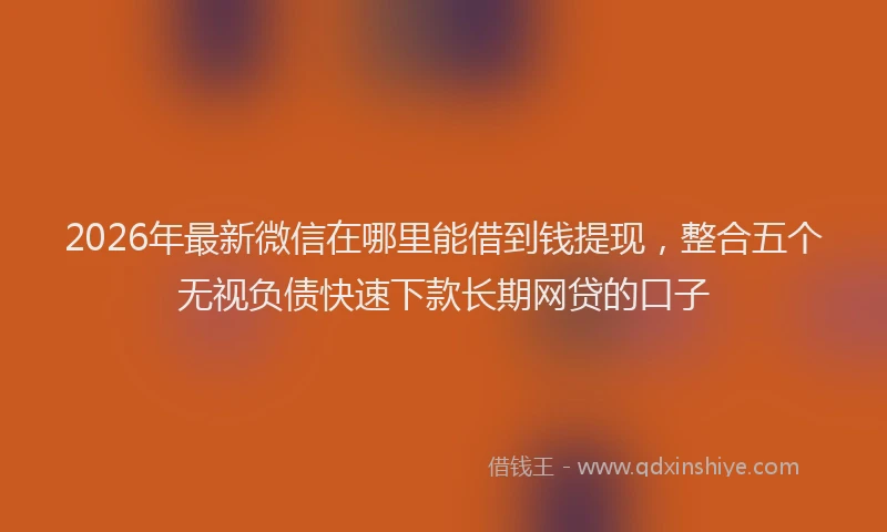 2026年最新微信在哪里能借到钱提现，整合五个无视负债快速下款长期网贷的口子