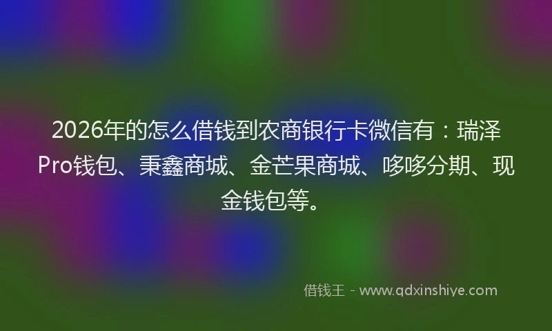 2026年的怎么借钱到农商银行卡微信有：瑞泽Pro钱包、秉鑫商城、金芒果商城、哆哆分期、现金钱包等。