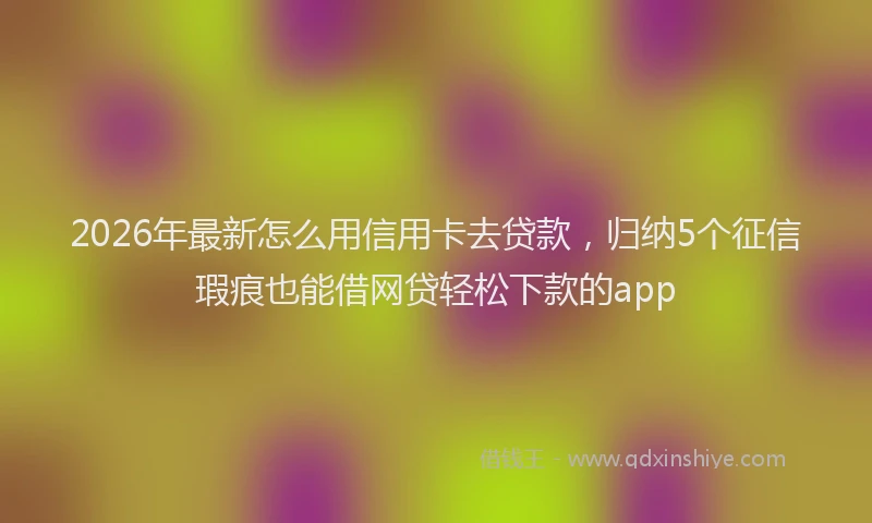 2026年最新怎么用信用卡去贷款，归纳5个征信瑕疵也能借网贷轻松下款的app