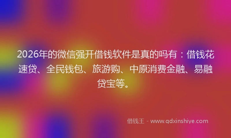2026年的微信强开借钱软件是真的吗有：借钱花速贷、全民钱包、旅游购、中原消费金融、易融贷宝等。