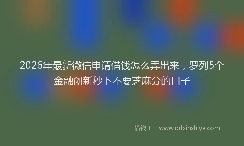 2026年最新微信申请借钱怎么弄出来，罗列5个金融创新秒下不要芝麻分的口子