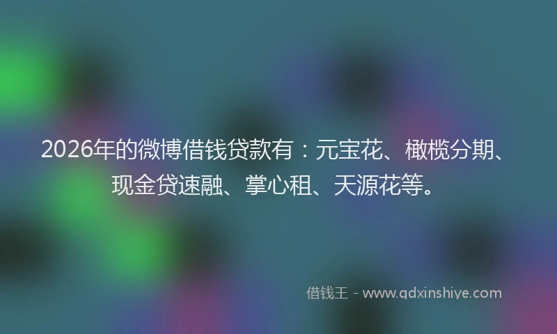 2026年的微博借钱贷款有：元宝花、橄榄分期、现金贷速融、掌心租、天源花等。