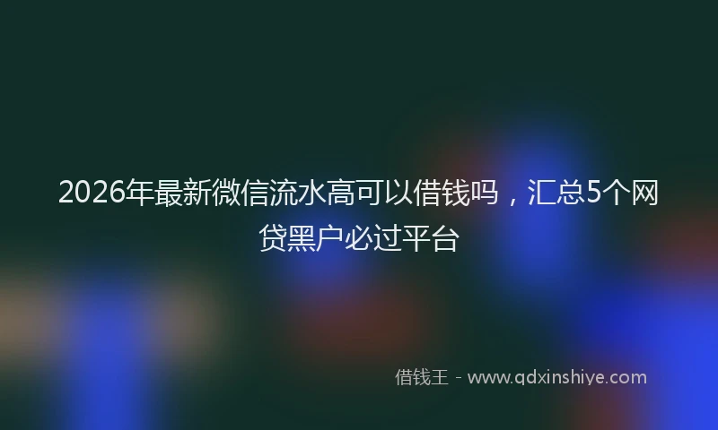 2026年最新微信流水高可以借钱吗，汇总5个网贷黑户必过平台