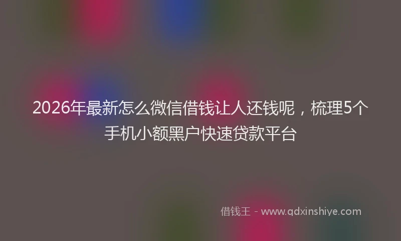 2026年最新怎么微信借钱让人还钱呢，梳理5个手机小额黑户快速贷款平台