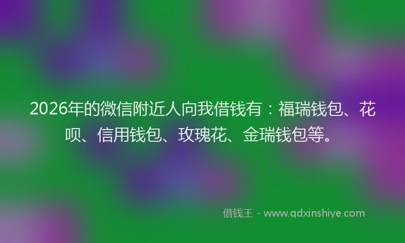 2026年的微信附近人向我借钱有：福瑞钱包、花呗、信用钱包、玫瑰花、金瑞钱包等。