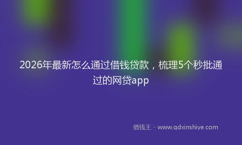 2026年最新怎么通过借钱贷款，梳理5个秒批通过的网贷app