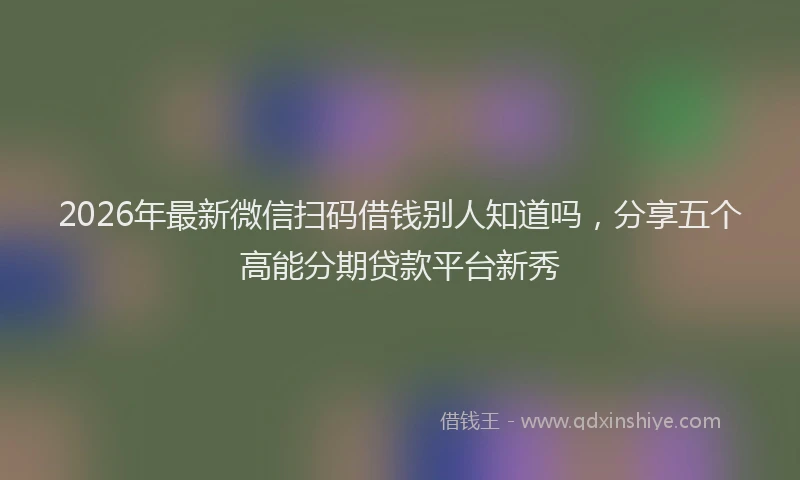 2026年最新微信扫码借钱别人知道吗，分享五个高能分期贷款平台新秀
