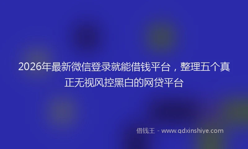 2026年最新微信登录就能借钱平台，整理五个真正无视风控黑白的网贷平台