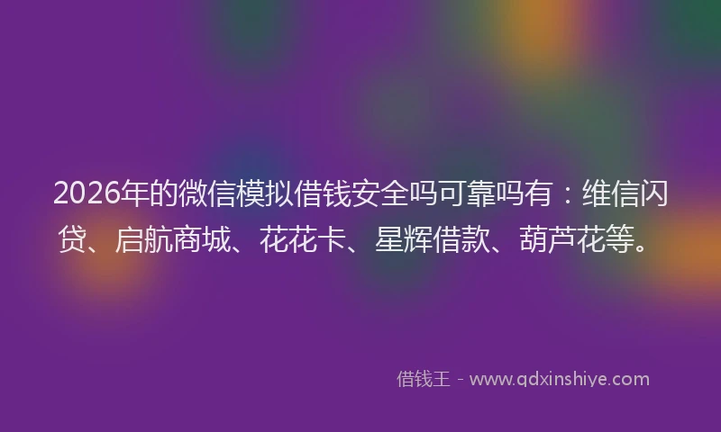 2026年的微信模拟借钱安全吗可靠吗有：维信闪贷、启航商城、花花卡、星辉借款、葫芦花等。