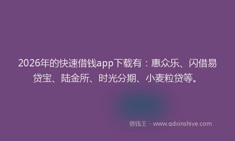 2026年的快速借钱app下载有：惠众乐、闪借易贷宝、陆金所、时光分期、小麦粒贷等。