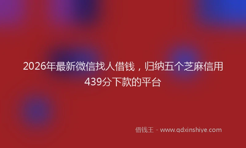 2026年最新微信找人借钱，归纳五个芝麻信用439分下款的平台
