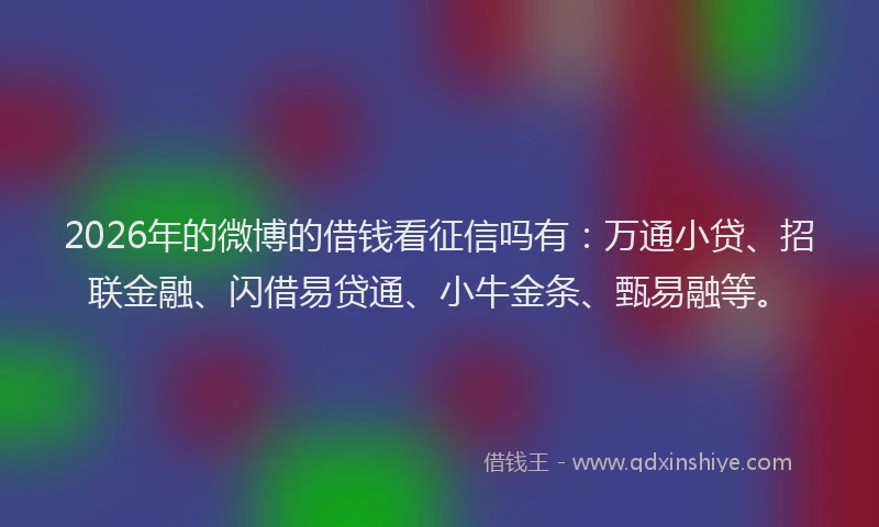 2026年的微博的借钱看征信吗有：万通小贷、招联金融、闪借易贷通、小牛金条、甄易融等。