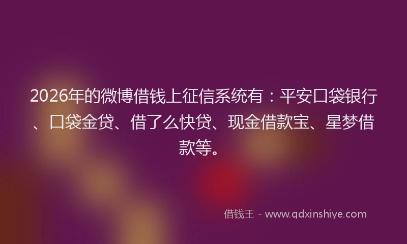 2026年的微博借钱上征信系统有：平安口袋银行、口袋金贷、借了么快贷、现金借款宝、星梦借款等。