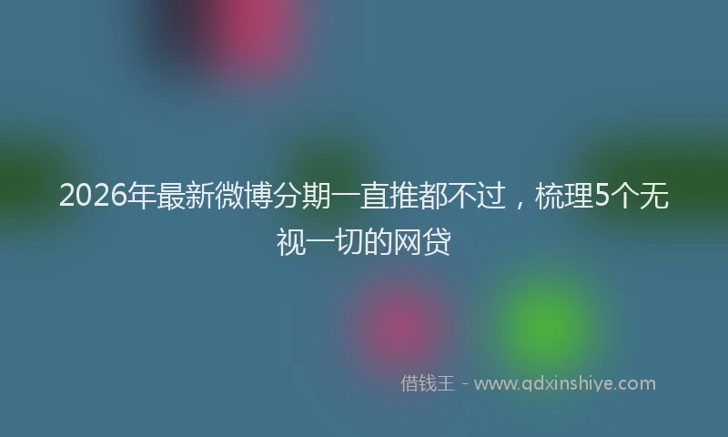 2026年最新微博分期一直推都不过，梳理5个无视一切的网贷
