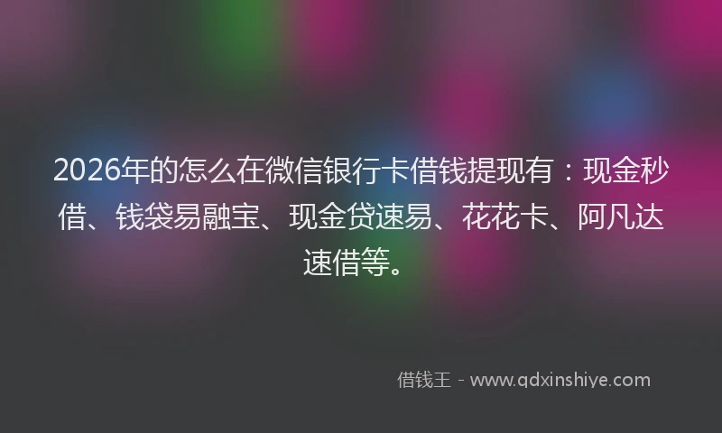 2026年的怎么在微信银行卡借钱提现有:现金秒借、钱袋易融宝、现金贷速易、花花卡、阿凡达速借等。