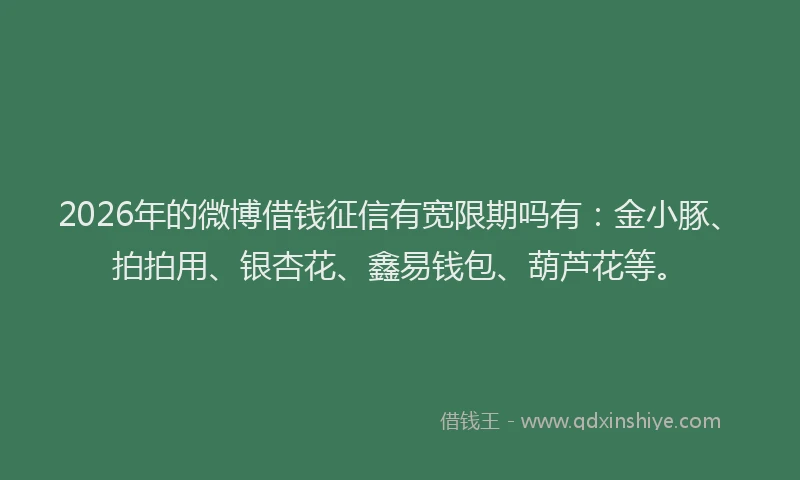 2026年的微博借钱征信有宽限期吗有：金小豚、拍拍用、银杏花、鑫易钱包、葫芦花等。