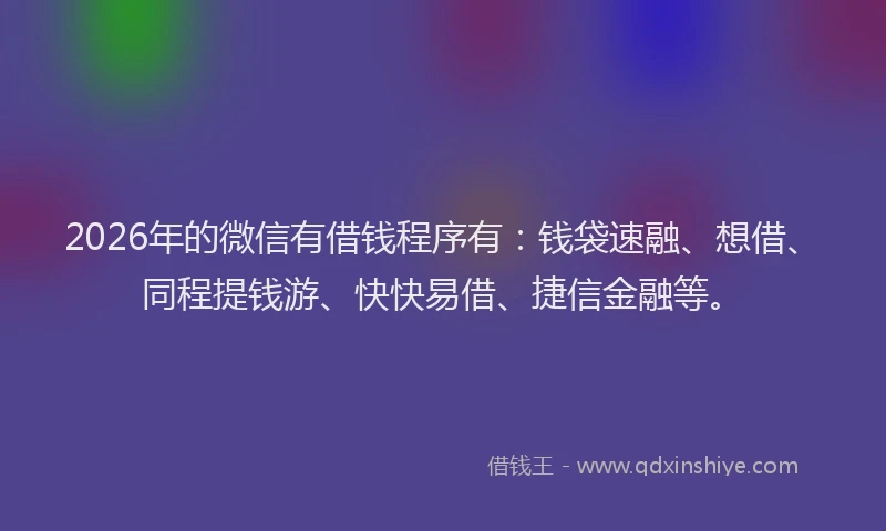 2026年的微信有借钱程序有：钱袋速融、想借、同程提钱游、快快易借、捷信金融等。