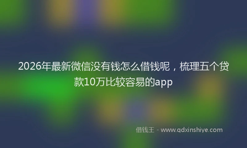 2026年最新微信没有钱怎么借钱呢，梳理五个贷款10万比较容易的app