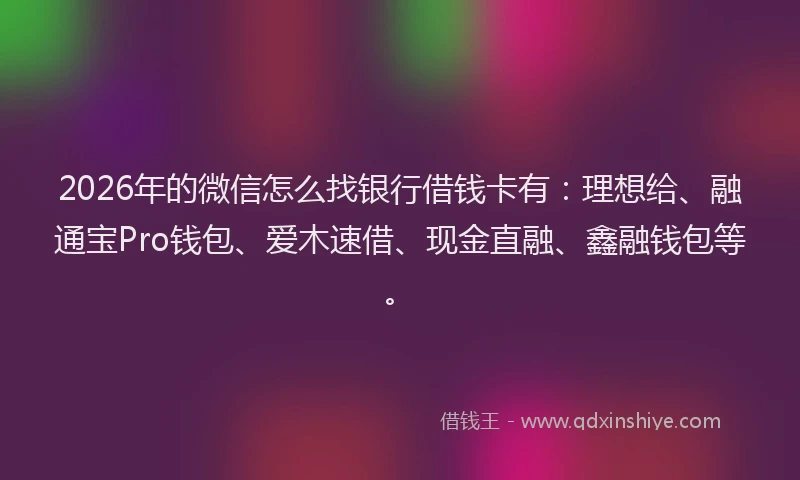 2026年的微信怎么找银行借钱卡有：理想给、融通宝Pro钱包、爱木速借、现金直融、鑫融钱包等。