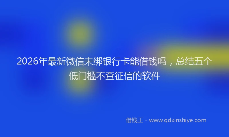 2026年最新微信未绑银行卡能借钱吗，总结五个低门槛不查征信的软件