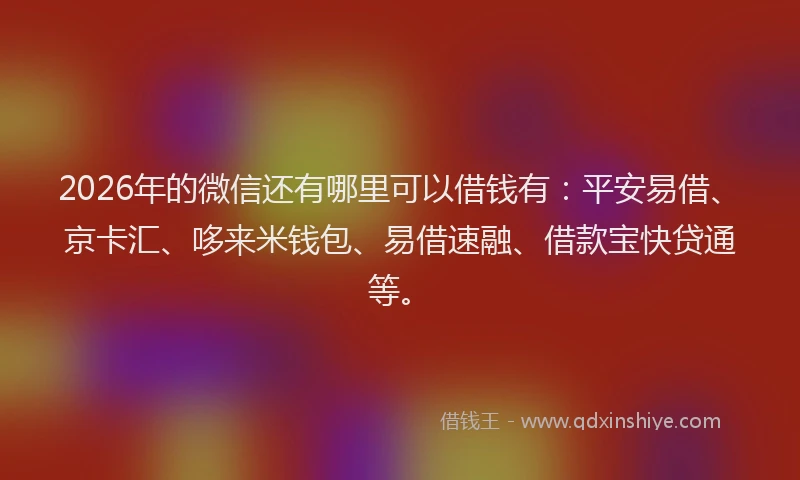 2026年的微信还有哪里可以借钱有：平安易借、京卡汇、哆来米钱包、易借速融、借款宝快贷通等。