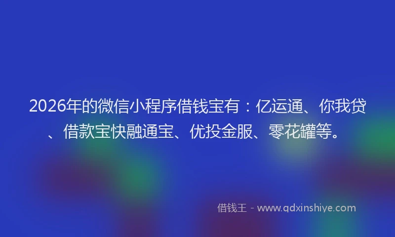 2026年的微信小程序借钱宝有：亿运通、你我贷、借款宝快融通宝、优投金服、零花罐等。