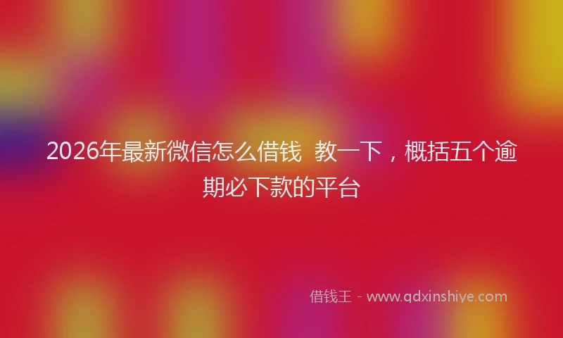 2026年最新微信怎么借钱  教一下，概括五个逾期必下款的平台