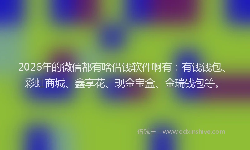 2026年的微信都有啥借钱软件啊有：有钱钱包、彩虹商城、鑫享花、现金宝盒、金瑞钱包等。