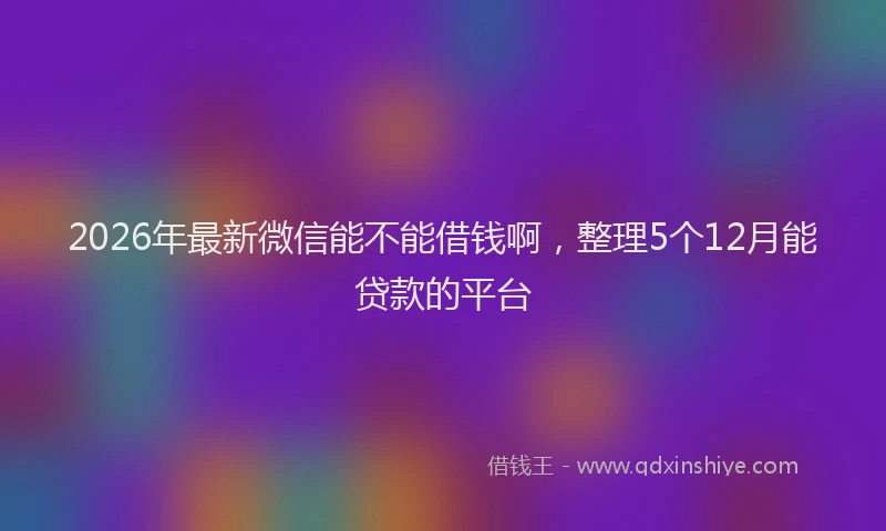 2026年最新微信能不能借钱啊，整理5个12月能贷款的平台
