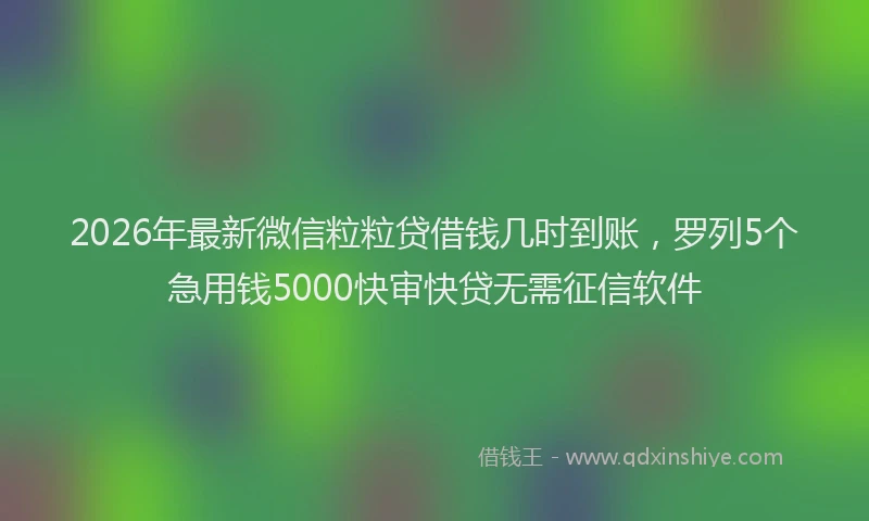 2026年最新微信粒粒贷借钱几时到账，罗列5个急用钱5000快审快贷无需征信软件