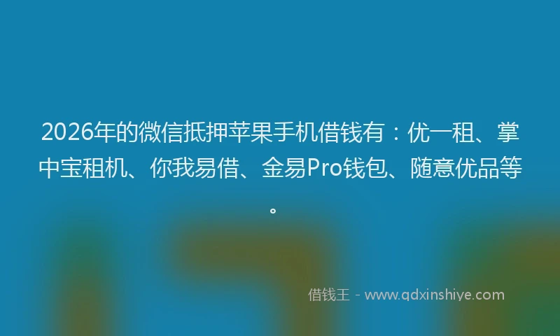 2026年的微信抵押苹果手机借钱有：优一租、掌中宝租机、你我易借、金易Pro钱包、随意优品等。