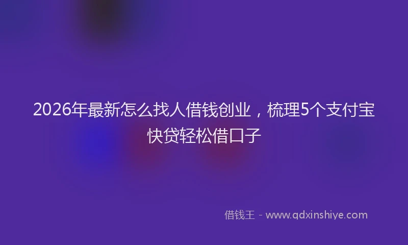 2026年最新怎么找人借钱创业，梳理5个支付宝快贷轻松借口子