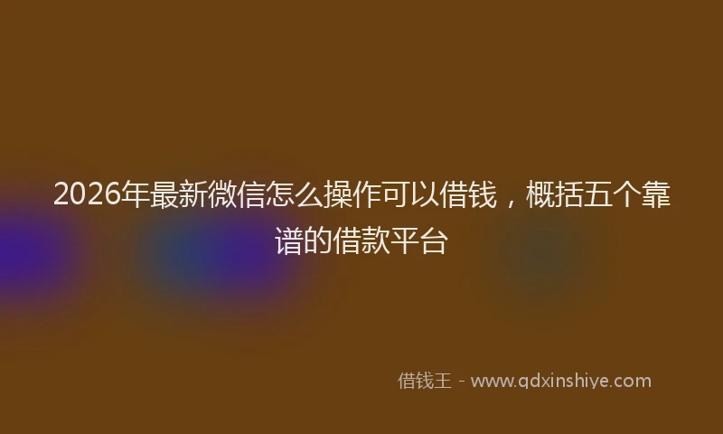 2026年最新微信怎么操作可以借钱，概括五个靠谱的借款平台