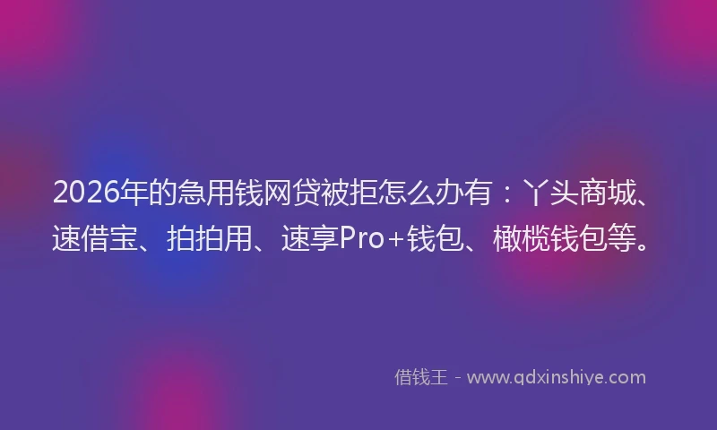 2026年的急用钱网贷被拒怎么办有：丫头商城、速借宝、拍拍用、速享Pro+钱包、橄榄钱包等。