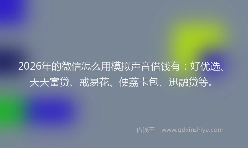 2026年的微信怎么用模拟声音借钱有：好优选、天天富贷、戒易花、便荔卡包、迅融贷等。