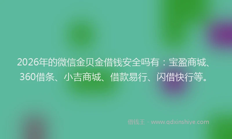 2026年的微信金贝金借钱安全吗有：宝盈商城、360借条、小吉商城、借款易行、闪借快行等。
