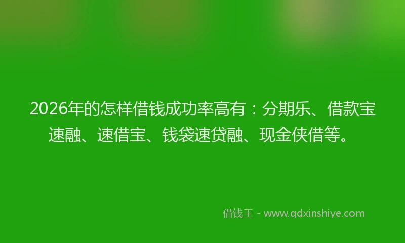 2026年的怎样借钱成功率高有:分期乐、借款宝速融、速借宝、钱袋速贷融、现金侠借等。