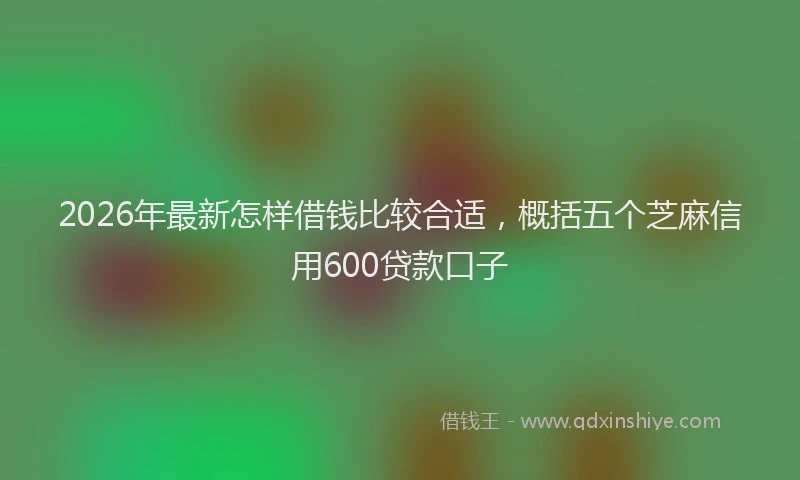 2026年最新怎样借钱比较合适,概括五个芝麻信用600贷款口子