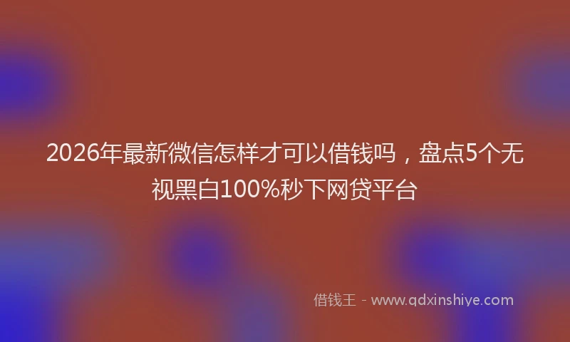 2026年最新微信怎样才可以借钱吗，盘点5个无视黑白100%秒下网贷平台