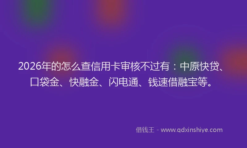 2026年的怎么查信用卡审核不过有：中原快贷、口袋金、快融金、闪电通、钱速借融宝等。