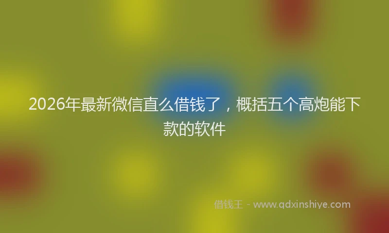 2026年最新微信直么借钱了，概括五个高炮能下款的软件