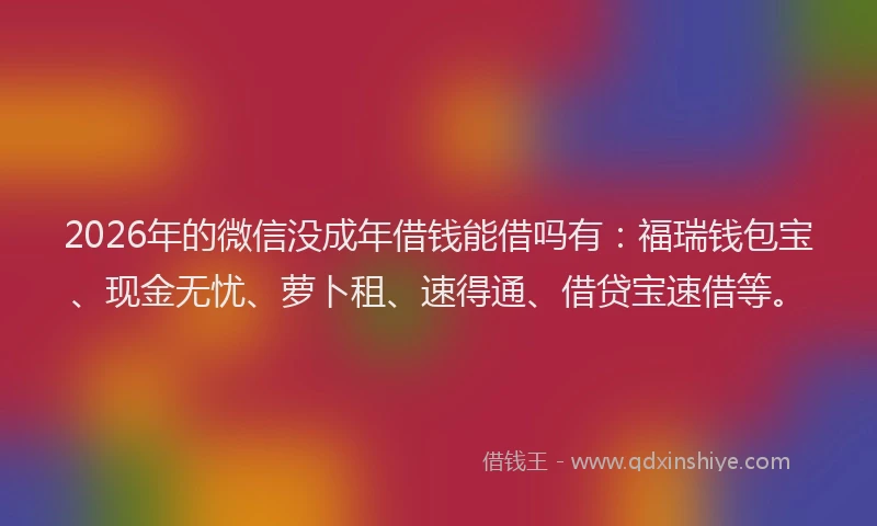 2026年的微信没成年借钱能借吗有：福瑞钱包宝、现金无忧、萝卜租、速得通、借贷宝速借等。