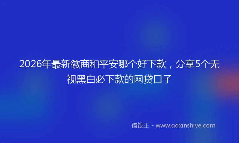 2026年最新徽商和平安哪个好下款，分享5个无视黑白必下款的网贷口子