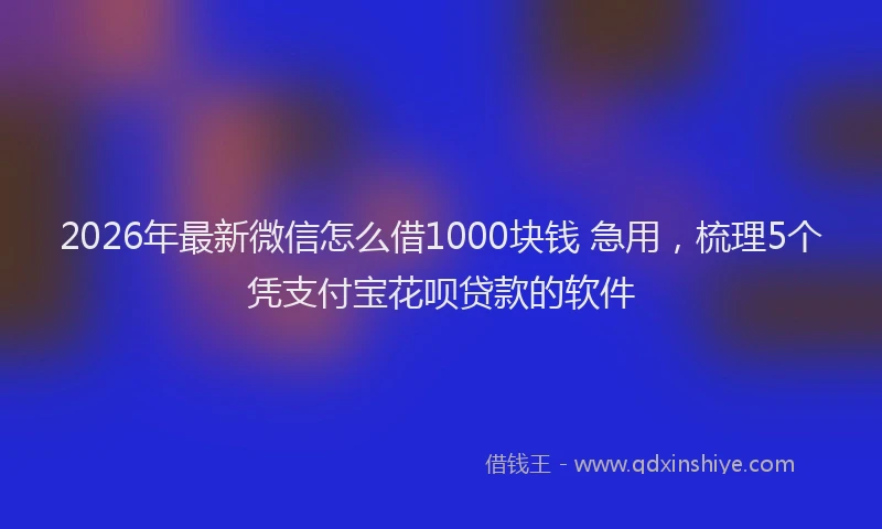2026年最新微信怎么借1000块钱 急用，梳理5个凭支付宝花呗贷款的软件