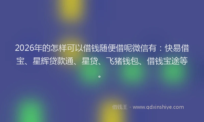 2026年的怎样可以借钱随便借呢微信有：快易借宝、星辉贷款通、星贷、飞猪钱包、借钱宝途等。