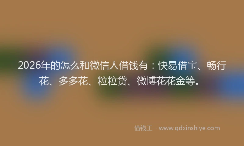 2026年的怎么和微信人借钱有:快易借宝、畅行花、多多花、粒粒贷、微博花花金等。