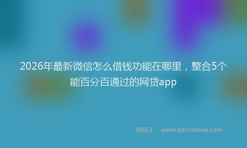 2026年最新微信怎么借钱功能在哪里，整合5个能百分百通过的网贷app