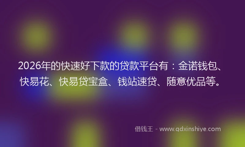 2026年的快速好下款的贷款平台有：金诺钱包、快易花、快易贷宝盒、钱站速贷、随意优品等。